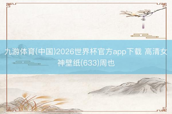 九游体育(中国)2026世界杯官方app下载 高清女神壁纸(633)周也