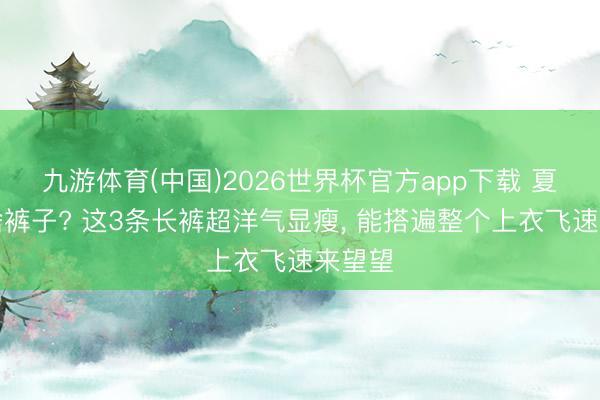 九游体育(中国)2026世界杯官方app下载 夏天穿啥裤子? 这3条长裤超洋气显瘦，<a href=