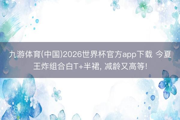 九游体育(中国)2026世界杯官方app下载 今夏王炸组合白T+半裙， 减龄又高等!