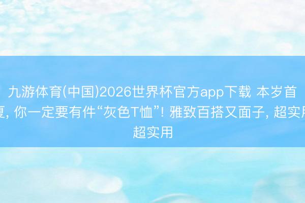 九游体育(中国)2026世界杯官方app下载 本岁首夏， 你一定要有件“灰色T恤”! 雅致百搭又面子， 超实用