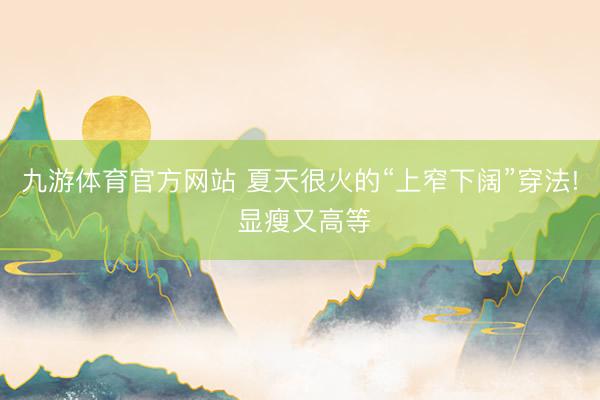 九游体育官方网站 夏天很火的“上窄下阔”穿法! 显瘦又高等