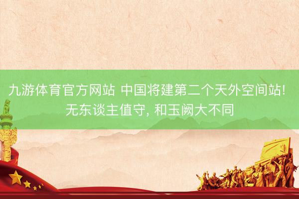 九游体育官方网站 中国将建第二个天外空间站! 无东谈主值守， 和玉阙大不同