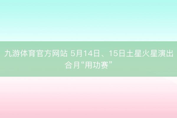 九游体育官方网站 5月14日、15日土星火星演出合月“用功赛”
