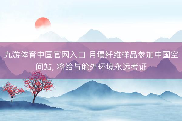 九游体育中国官网入口 月壤纤维样品参加中国空间站， 将给与舱外环境永远考证