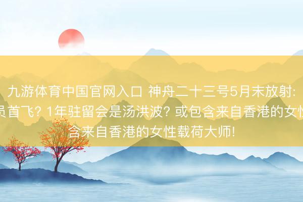 九游体育中国官网入口 神舟二十三号5月末放射: 港澳航天员首飞? 1年驻留会是汤洪波? 或包含来自香港的女性载荷大师!