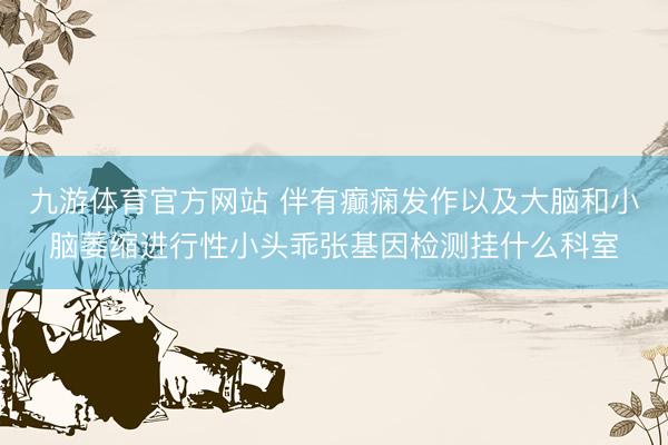 九游体育官方网站 伴有癫痫发作以及大脑和小脑萎缩进行性小头乖张基因检测挂什么科室