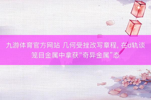 九游体育官方网站 几何受挫改写章程， 在d轨谈笼目金属中拿获“奇异金属”态