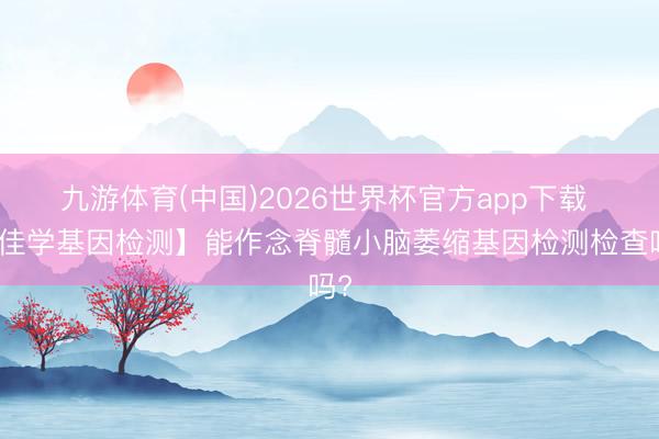九游体育(中国)2026世界杯官方app下载 【佳学基因检测】能作念脊髓小脑萎缩基因检测检查吗?