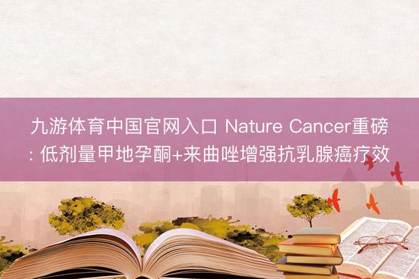 九游体育中国官网入口 Nature Cancer重磅: 低剂量甲地孕酮+来曲唑增强抗乳腺癌疗效