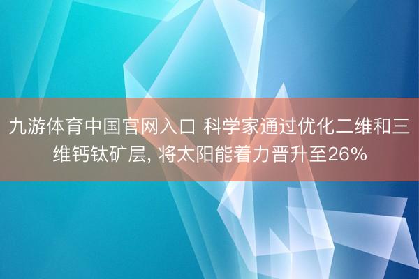 九游体育中国官网入口 科学家通过优化二维和三维钙钛矿层， 将太阳能着力晋升至26%