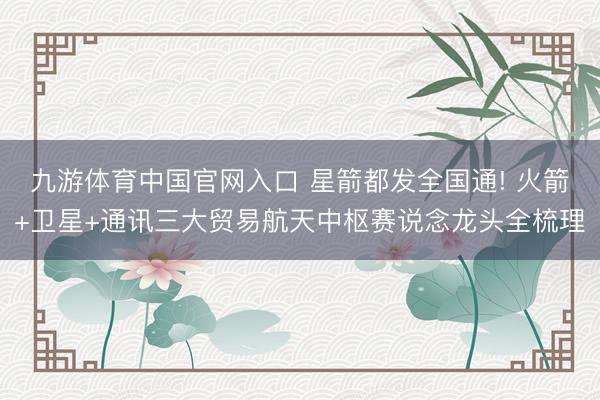 九游体育中国官网入口 星箭都发全国通! 火箭+卫星+通讯三大贸易航天中枢赛说念龙头全梳理