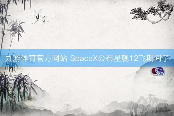 九游体育官方网站 SpaceX公布星舰12飞期间了
