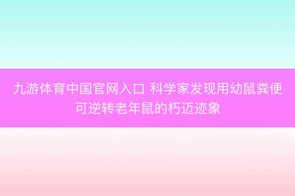九游体育中国官网入口 科学家发现用幼鼠粪便可逆转老年鼠的朽迈迹象