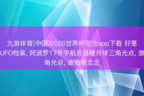 九游体育(中国)2026世界杯官方app下载 好意思国公布UFO档案， 阿波罗17号宇航员目睹月球三角光点， 激勉猜念念