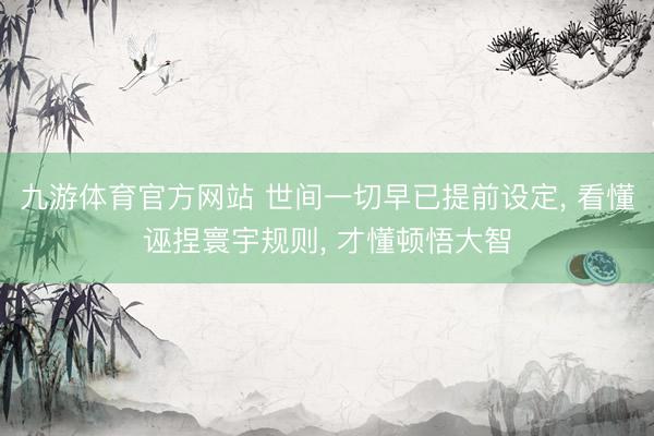 九游体育官方网站 世间一切早已提前设定， 看懂诬捏寰宇规则， 才懂顿悟大智