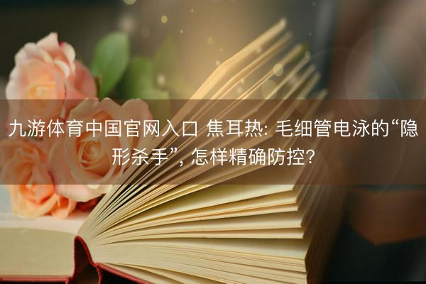 九游体育中国官网入口 焦耳热: 毛细管电泳的“隐形杀手”， 怎样精确防控?