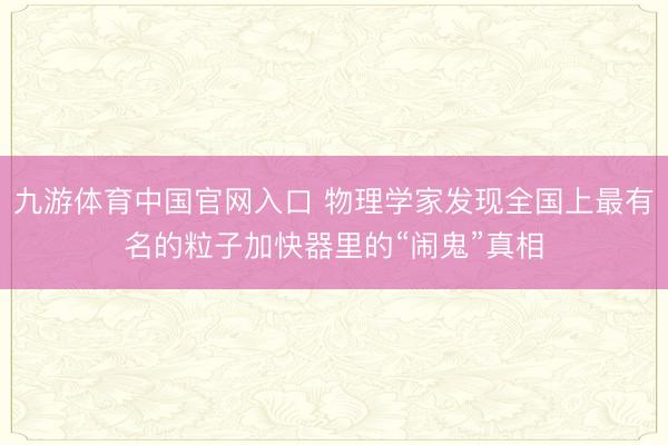 九游体育中国官网入口 物理学家发现全国上最有名的粒子加快器里的“闹鬼”真相