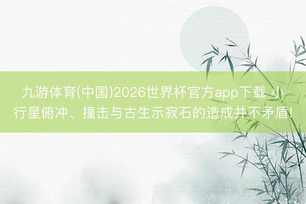 九游体育(中国)2026世界杯官方app下载 小行星俯冲、撞击与古生示寂石的造成并不矛盾!