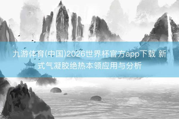 九游体育(中国)2026世界杯官方app下载 新式气凝胶绝热本领应用与分析