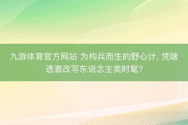 九游体育官方网站 为构兵而生的野心计， 凭啥透澈改写东说念主类时髦?