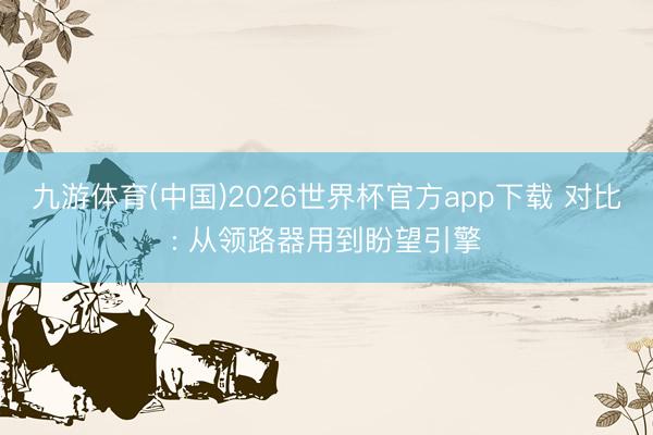 九游体育(中国)2026世界杯官方app下载 对比: 从领路器用到盼望引擎