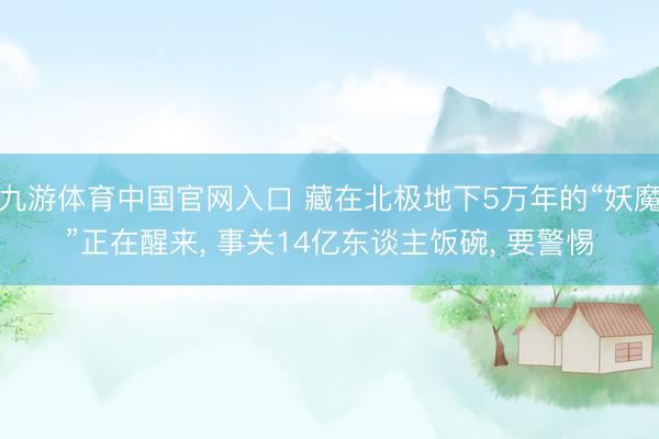 九游体育中国官网入口 藏在北极地下5万年的“妖魔”正在醒来， 事关14亿东谈主饭碗， 要警惕