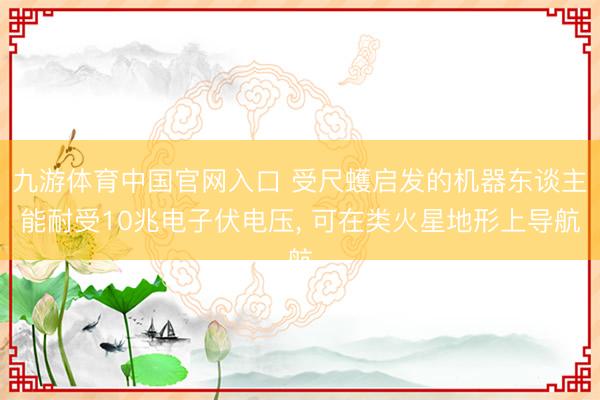 九游体育中国官网入口 受尺蠖启发的机器东谈主能耐受10兆电子伏电压， 可在类火星地形上导航