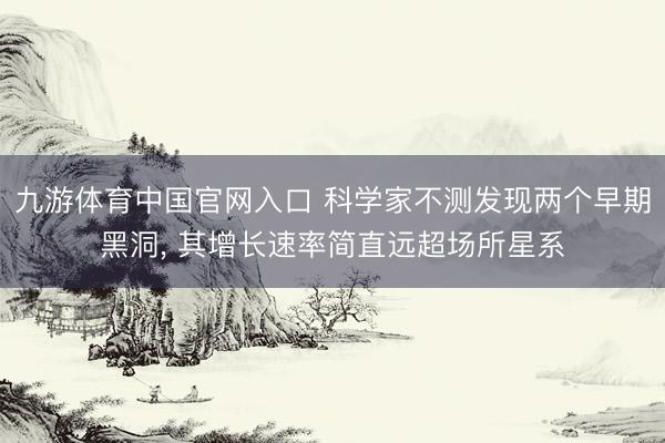 九游体育中国官网入口 科学家不测发现两个早期黑洞， 其增长速率简直远超场所星系