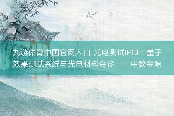 九游体育中国官网入口 光电测试IPCE: 量子效果测试系统与光电材料会诊——中教金源