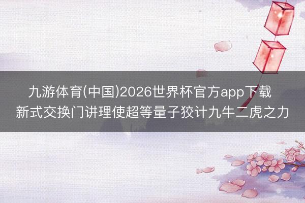 九游体育(中国)2026世界杯官方app下载 新式交换门讲理使超等量子狡计九牛二虎之力