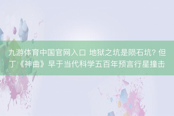 九游体育中国官网入口 地狱之坑是陨石坑? 但丁《神曲》早于当代科学五百年预言行星撞击