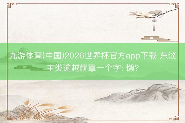 九游体育(中国)2026世界杯官方app下载 东谈主类逾越就靠一个字: 懒?