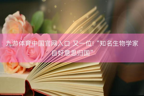 九游体育中国官网入口 又一位! “知名生物学家自好意思归国”