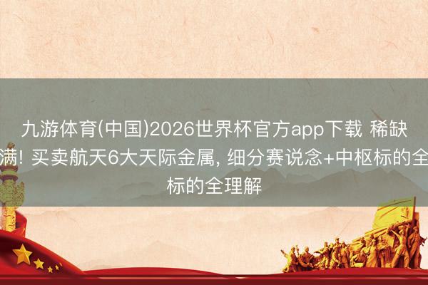 九游体育(中国)2026世界杯官方app下载 稀缺性拉满! 买卖航天6大天际金属， 细分赛说念+中枢标的全理解