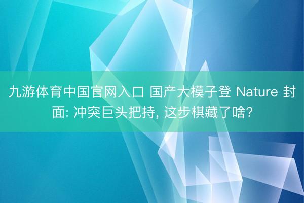 九游体育中国官网入口 国产大模子登 Nature 封面: 冲突巨头把持， 这步棋藏了啥?
