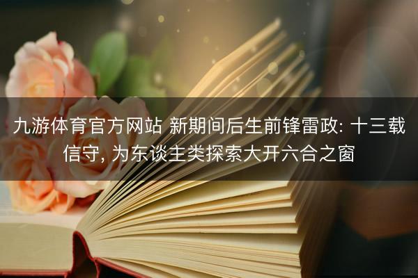 九游体育官方网站 新期间后生前锋雷政: 十三载信守， 为东谈主类探索大开六合之窗