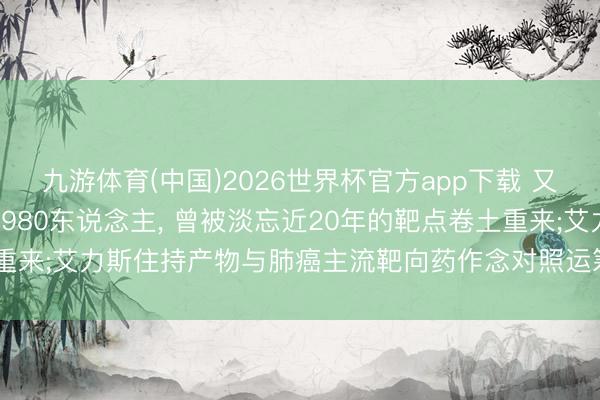 九游体育(中国)2026世界杯官方app下载 又一减重临床历练拟招募1980东说念主， 曾被淡忘近20年的靶点卷土重来;艾力斯住持产物与肺癌主流靶向药作念对照运筹帷幄 | 掘金翻新药
