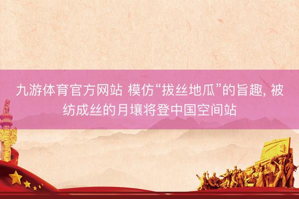 九游体育官方网站 模仿“拔丝地瓜”的旨趣， 被纺成丝的月壤将登中国空间站