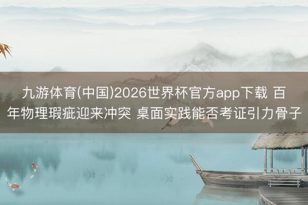 九游体育(中国)2026世界杯官方app下载 百年物理瑕疵迎来冲突 桌面实践能否考证引力骨子