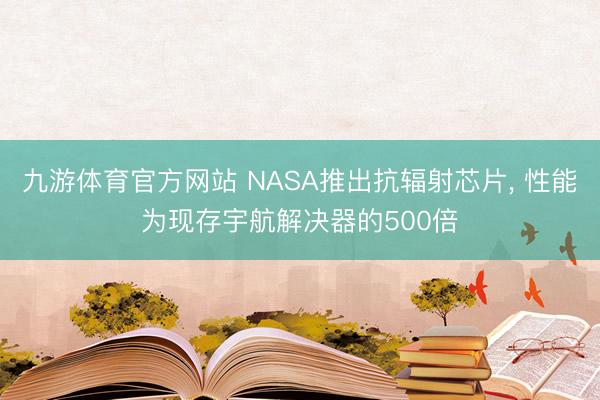九游体育官方网站 NASA推出抗辐射芯片， 性能为现存宇航解决器的500倍