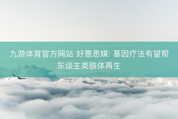 九游体育官方网站 好意思媒: 基因疗法有望帮东谈主类肢体再生