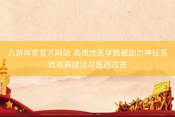 九游体育官方网站 高质地医学数据助力神经系统疾病接洽与医药改进