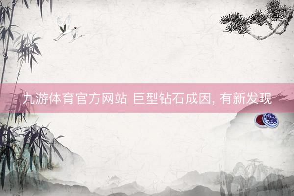 九游体育官方网站 巨型钻石成因， 有新发现