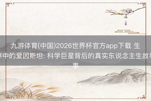 九游体育(中国)2026世界杯官方app下载 生存中的爱因斯坦: 科学巨星背后的真实东说念主生故事