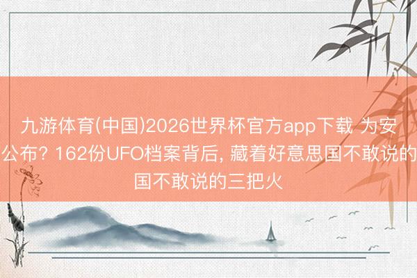 九游体育(中国)2026世界杯官方app下载 为安在这时公布? 162份UFO档案背后， 藏着好意思国不敢说的三把火