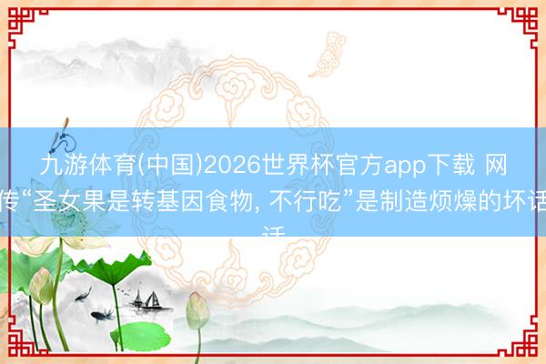 九游体育(中国)2026世界杯官方app下载 网传“圣女果是转基因食物， 不行吃”是制造烦燥的坏话