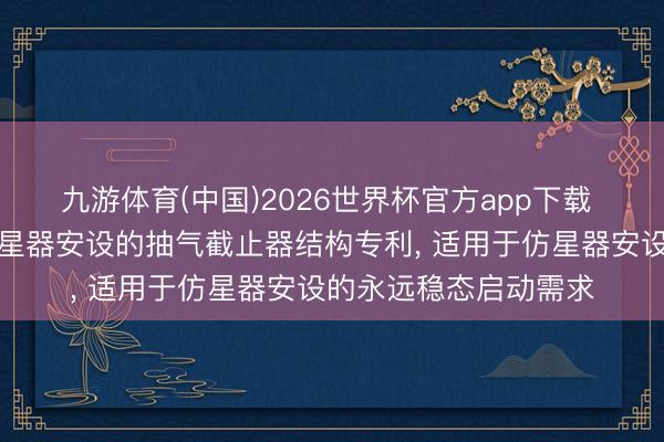九游体育(中国)2026世界杯官方app下载 湛蓝恒星恳求用于仿星器安设的抽气截止器结构专利， 适用于仿星器安设的永远稳态启动需求