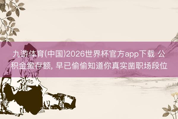 九游体育(中国)2026世界杯官方app下载 公积金缴存额， 早已偷偷知道你真实凿职场段位