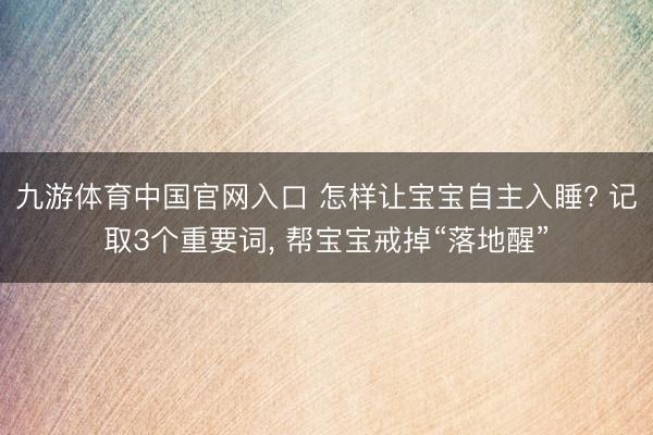九游体育中国官网入口 怎样让宝宝自主入睡? 记取3个重要词， 帮宝宝戒掉“落地醒”
