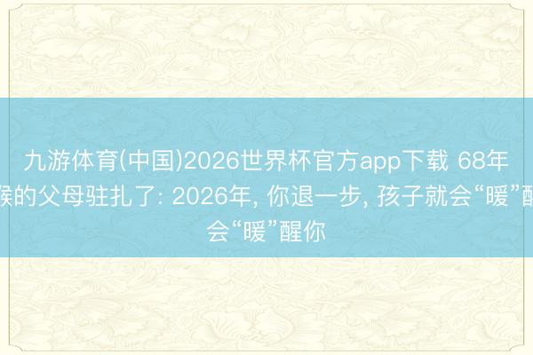 九游体育(中国)2026世界杯官方app下载 68年属猴的父母驻扎了: 2026年， 你退一步， 孩子就会“暖”醒你